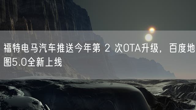 福特电马汽车推送今年第 2 次OTA升级，百度地图5.0全新上线