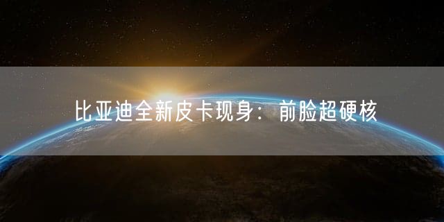 比亚迪全新皮卡现身：前脸超硬核