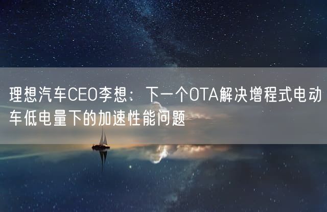 理想汽车CEO李想：下一个OTA解决增程式电动车低电量下的加速性能问题