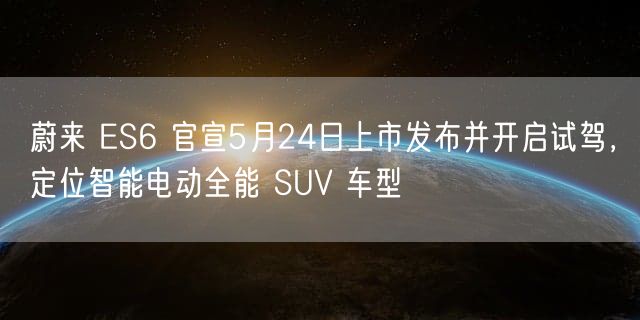 蔚来 ES6 官宣5月24日上市发布并开启试驾，定位智能电动全能 SUV 车型