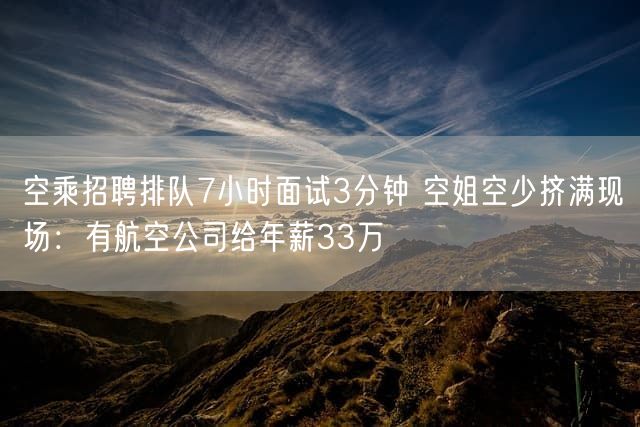 空乘招聘排队7小时面试3分钟 空姐空少挤满现场：有航空公司给年薪33万