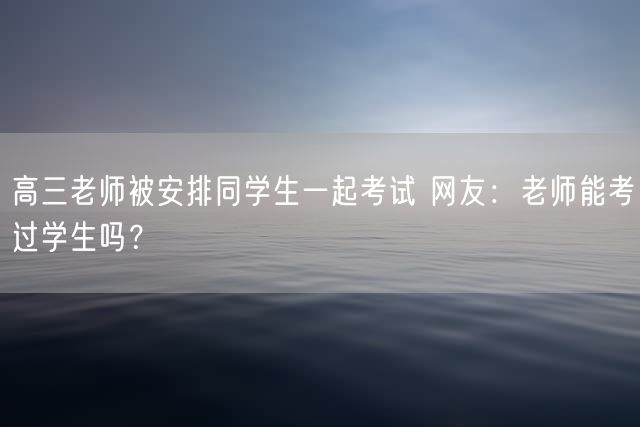 高三老师被安排同学生一起考试 网友：老师能考过学生吗？