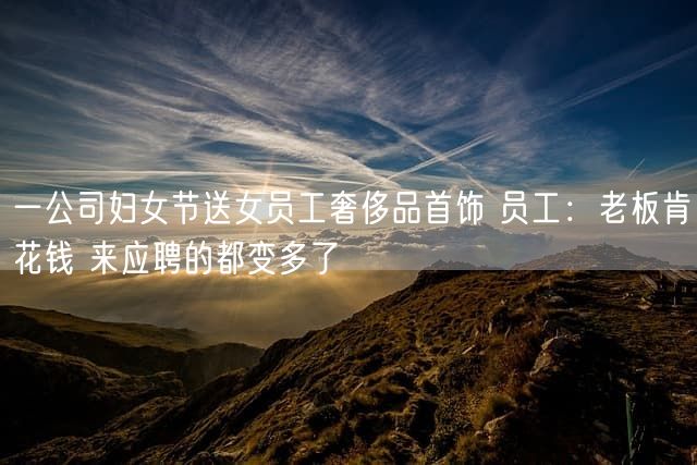 一公司妇女节送女员工奢侈品首饰 员工：老板肯花钱 来应聘的都变多了