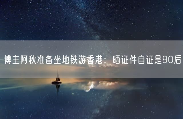 博主阿秋准备坐地铁游香港：晒证件自证是90后