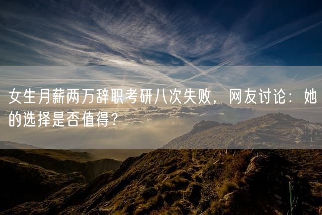 女生月薪两万辞职考研八次失败，网友讨论：她的选择是否值得？