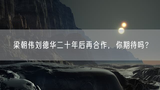 梁朝伟刘德华二十年后再合作，你期待吗？