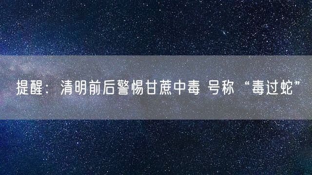 提醒：清明前后警惕甘蔗中毒 号称“毒过蛇”