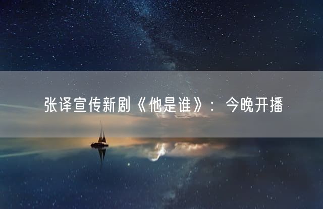 张译宣传新剧《他是谁》：今晚开播