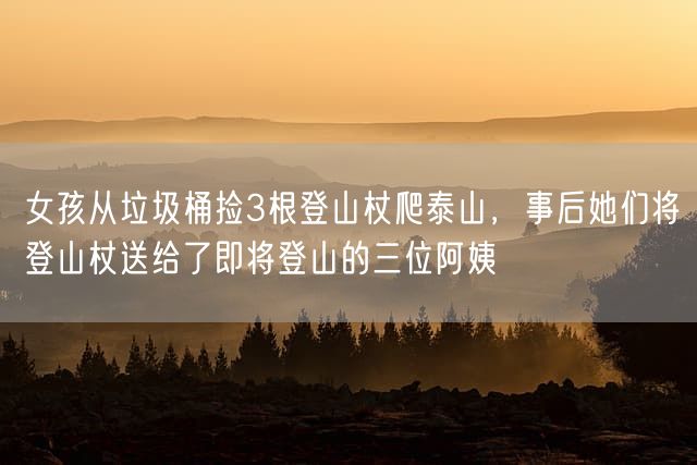 女孩从垃圾桶捡3根登山杖爬泰山，事后她们将登山杖送给了即将登山的三位阿姨