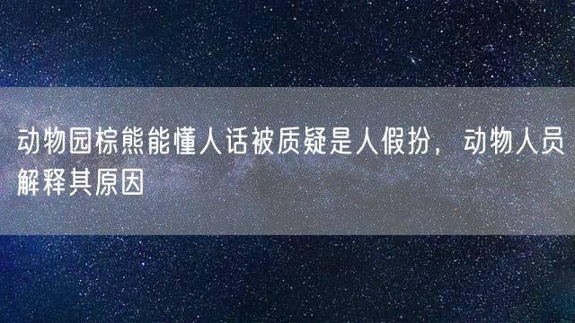 动物园棕熊能懂人话被质疑是人假扮，动物人员解释其原因