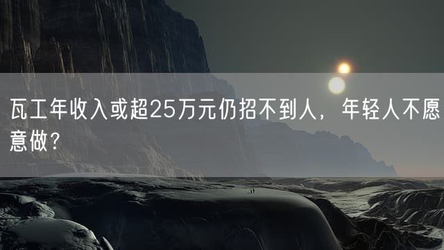 瓦工年收入或超25万元仍招不到人，年轻人不愿意做？