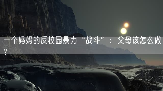 一个妈妈的反校园暴力“战斗”：父母该怎么做？