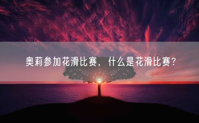奥莉参加花滑比赛，什么是花滑比赛？