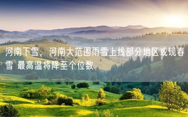 河南下雪，河南大范围雨雪上线部分地区或现春雪 最高温将降至个位数