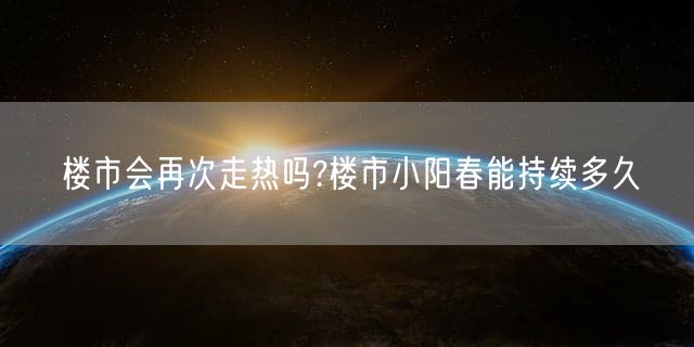 楼市会再次走热吗?楼市小阳春能持续多久
