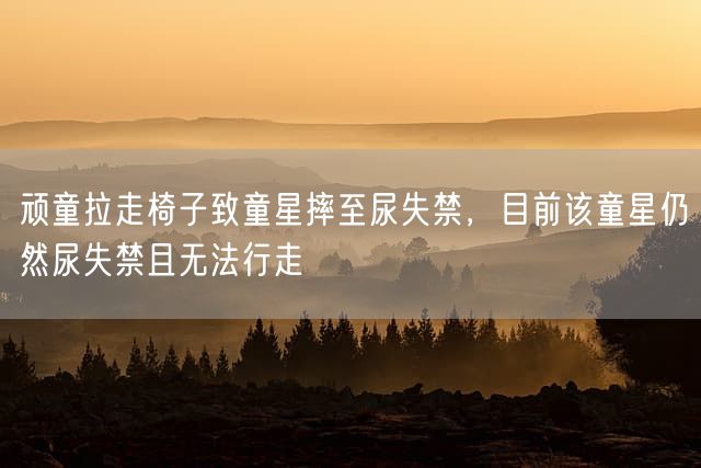 顽童拉走椅子致童星摔至尿失禁，目前该童星仍然尿失禁且无法行走