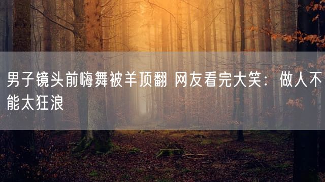 男子镜头前嗨舞被羊顶翻 网友看完大笑：做人不能太狂浪