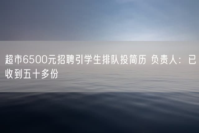 超市6500元招聘引学生排队投简历 负责人：已收到五十多份