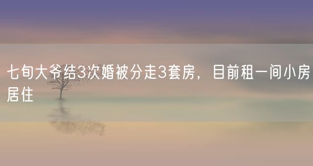 七旬大爷结3次婚被分走3套房，目前租一间小房居住