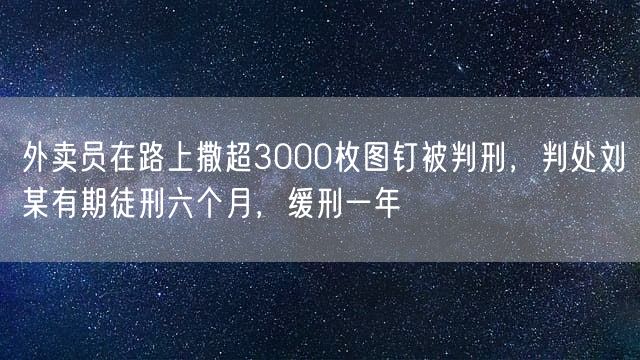 外卖员在路上撒超3000枚图钉被判刑，判处刘某有期徒刑六个月，缓刑一年