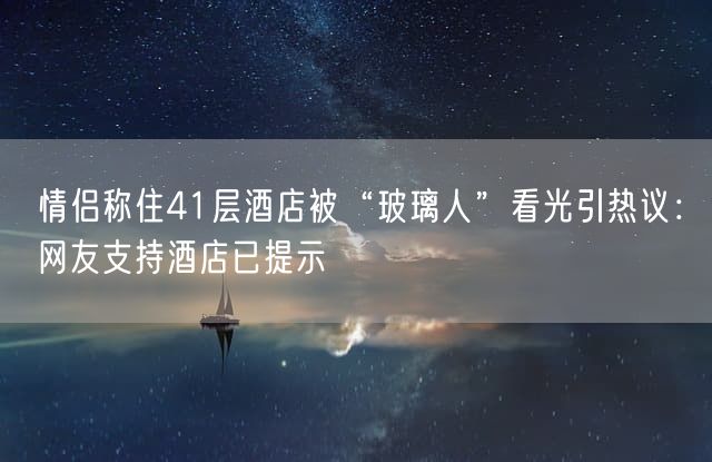 情侣称住41层酒店被“玻璃人”看光引热议：网友支持酒店已提示