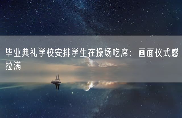 毕业典礼学校安排学生在操场吃席：画面仪式感拉满