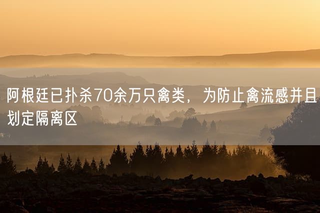 阿根廷已扑杀70余万只禽类，为防止禽流感并且划定隔离区
