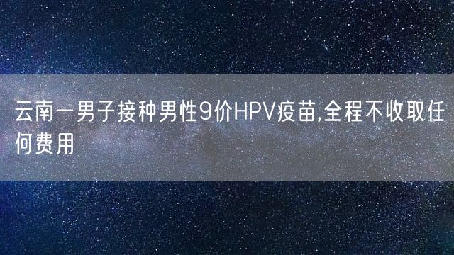 云南一男子接种男性9价HPV疫苗,全程不收取任何费用