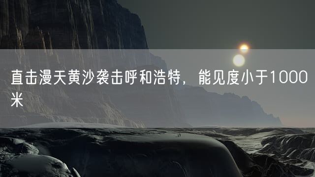 直击漫天黄沙袭击呼和浩特，能见度小于1000米