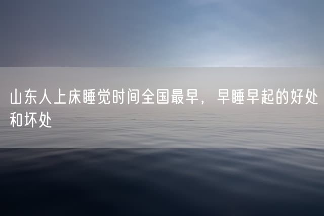 山东人上床睡觉时间全国最早，早睡早起的好处和坏处