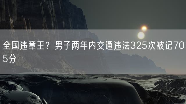 全国违章王？男子两年内交通违法325次被记705分