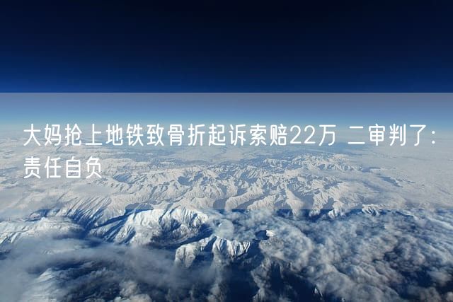 大妈抢上地铁致骨折起诉索赔22万 二审判了：责任自负