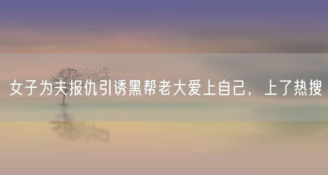 女子为夫报仇引诱黑帮老大爱上自己，上了热搜