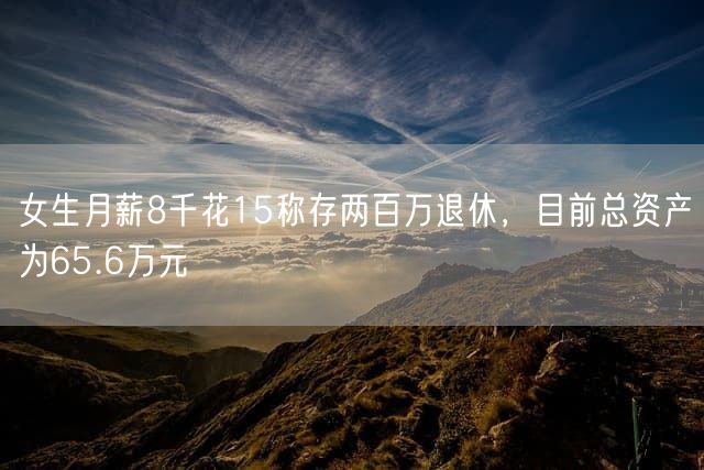 女生月薪8千花15称存两百万退休，目前总资产为65.6万元
