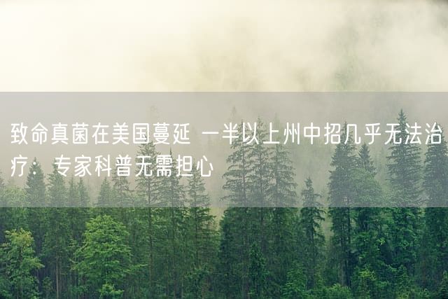 致命真菌在美国蔓延 一半以上州中招几乎无法治疗：专家科普无需担心