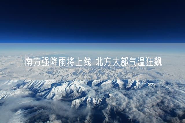 南方强降雨将上线 北方大部气温狂飙