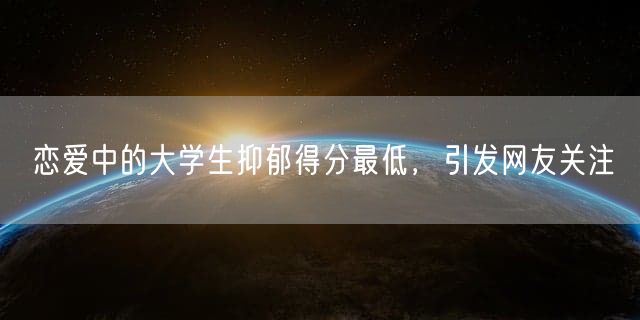 恋爱中的大学生抑郁得分最低，引发网友关注