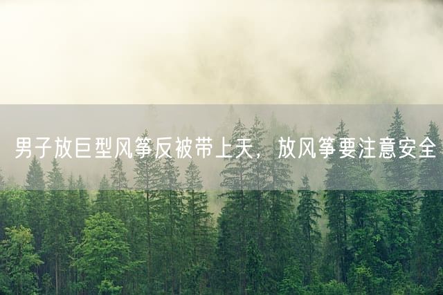 男子放巨型风筝反被带上天，放风筝要注意安全