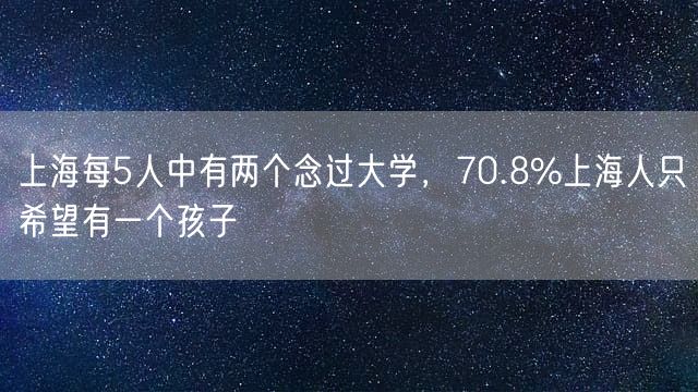 上海每5人中有两个念过大学，70.8%上海人只希望有一个孩子