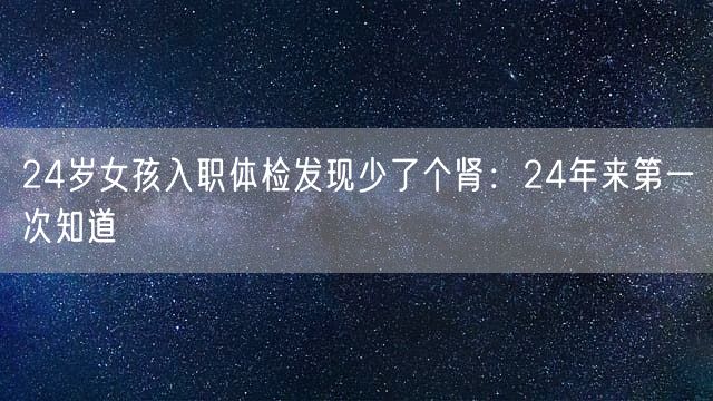 24岁女孩入职体检发现少了个肾：24年来第一次知道