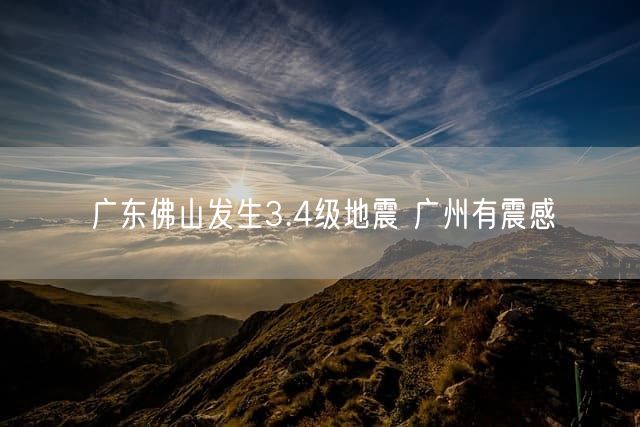广东佛山发生3.4级地震 广州有震感