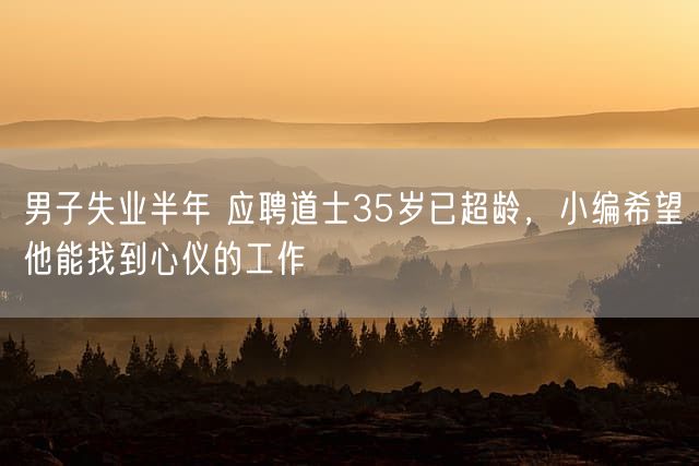 男子失业半年 应聘道士35岁已超龄，小编希望他能找到心仪的工作