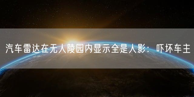 汽车雷达在无人陵园内显示全是人影：吓坏车主