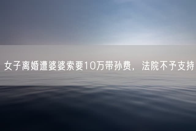 女子离婚遭婆婆索要10万带孙费，法院不予支持