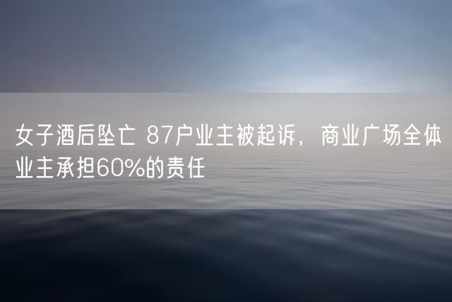 女子酒后坠亡 87户业主被起诉，商业广场全体业主承担60%的责任