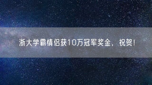 浙大学霸情侣获10万冠军奖金，祝贺！