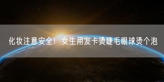 化妆注意安全！女生用发卡烫睫毛眼球烫个泡