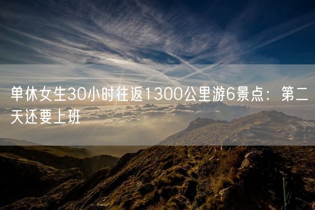 单休女生30小时往返1300公里游6景点：第二天还要上班