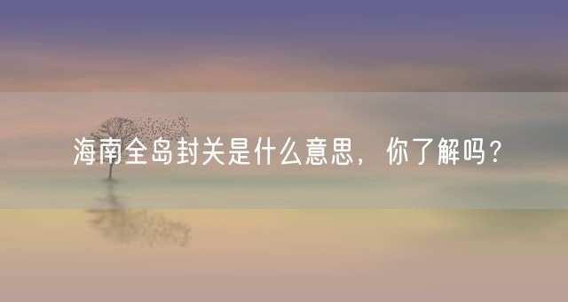 海南全岛封关是什么意思，你了解吗？