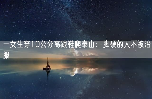一女生穿10公分高跟鞋爬泰山：脚硬的人不被治服
